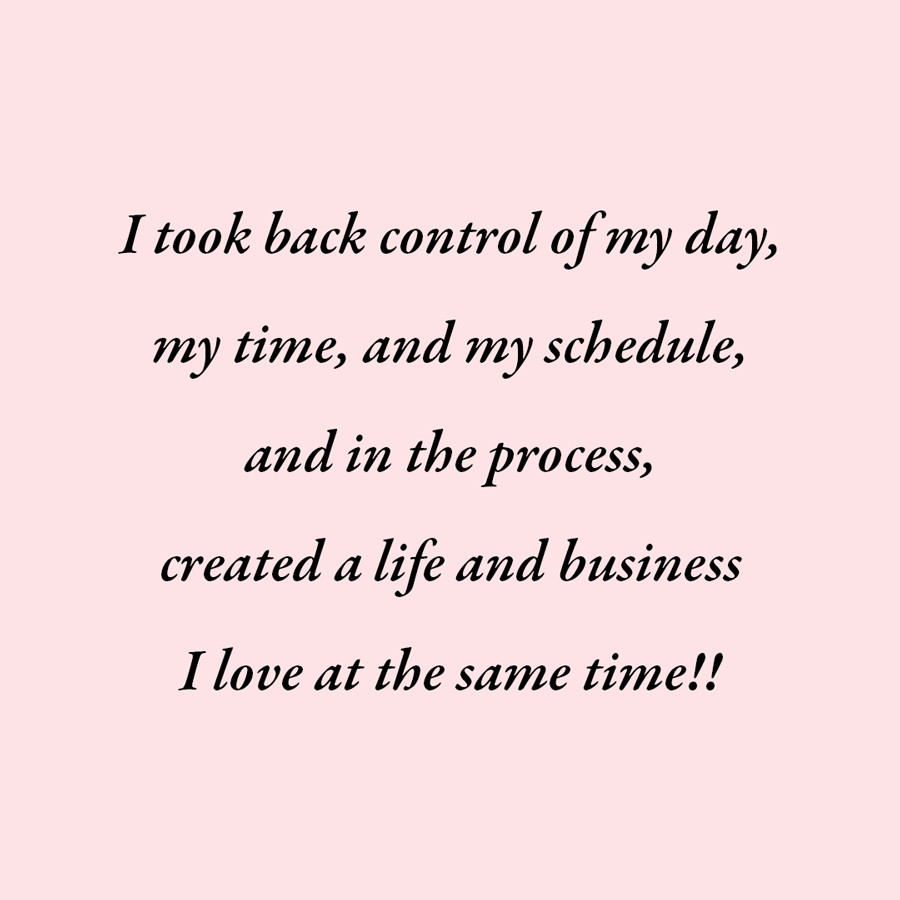 The words "I took back control of my day, my time, and my schedule, and in the process, created a life and business I love at the same time!" on a blush pink background